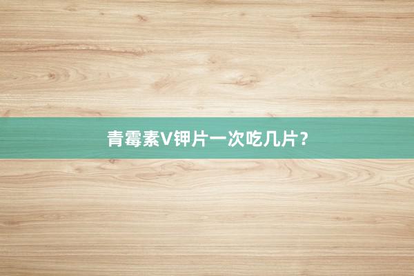 青霉素V钾片一次吃几片？