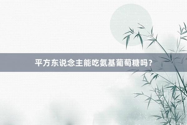 平方东说念主能吃氨基葡萄糖吗？