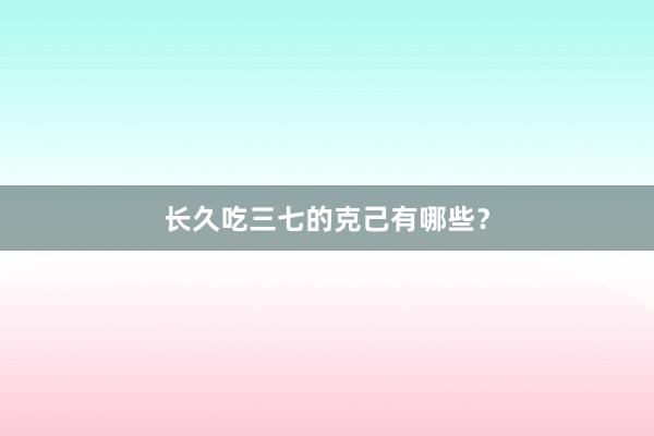 长久吃三七的克己有哪些？