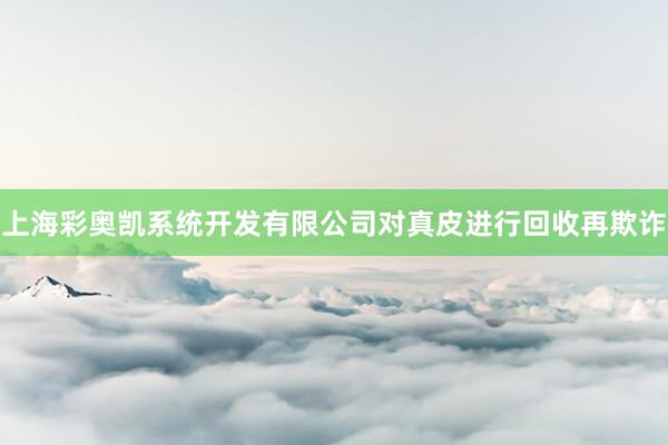 上海彩奥凯系统开发有限公司对真皮进行回收再欺诈