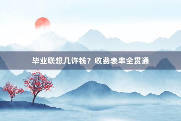 毕业联想几许钱？收费表率全贯通