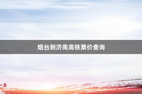 烟台到济南高铁票价查询