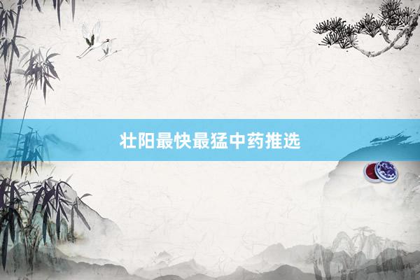 壮阳最快最猛中药推选