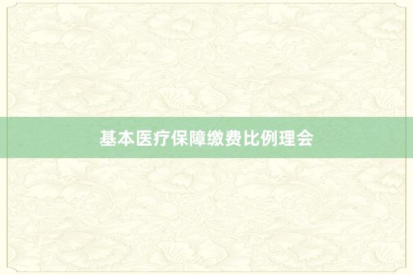 基本医疗保障缴费比例理会