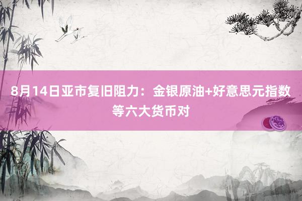 8月14日亚市复旧阻力：金银原油+好意思元指数等六大货币对