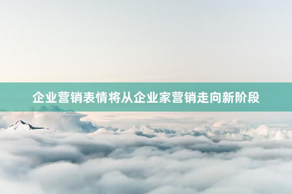 企业营销表情将从企业家营销走向新阶段